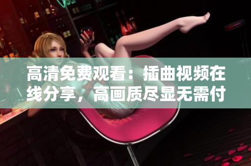高清免費(fèi)觀看：插曲視頻在線分享，高畫(huà)質(zhì)盡顯無(wú)需付費(fèi)