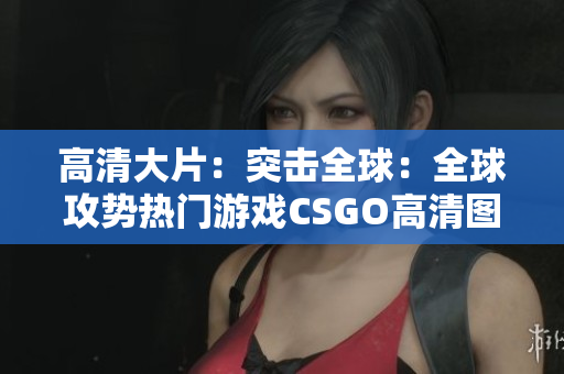 高清大片：突擊全球：全球攻勢(shì)熱門(mén)游戲CSGO高清圖賞