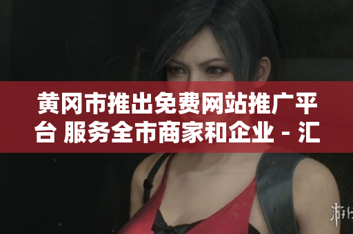 黃岡市推出免費(fèi)網(wǎng)站推廣平臺(tái) 服務(wù)全市商家和企業(yè) - 匯總報(bào)告