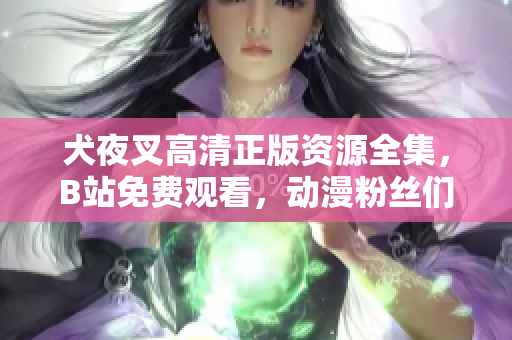 犬夜叉高清正版資源全集，B站免費(fèi)觀(guān)看，動(dòng)漫粉絲們的最?lèi)?ài)