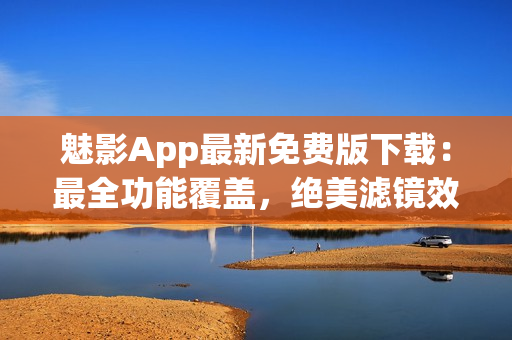 魅影App最新免費(fèi)版下載：最全功能覆蓋，絕美濾鏡效果一應(yīng)俱全