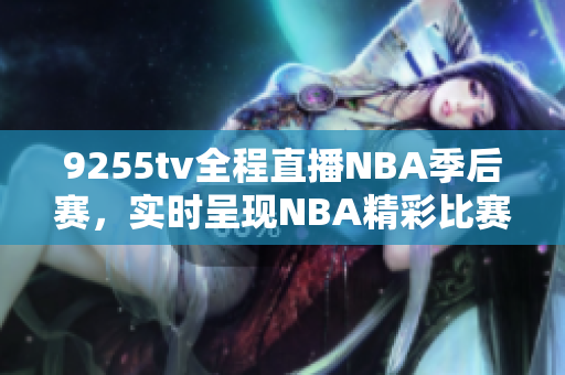 9255tv全程直播NBA季后賽，實時呈現(xiàn)NBA精彩比賽