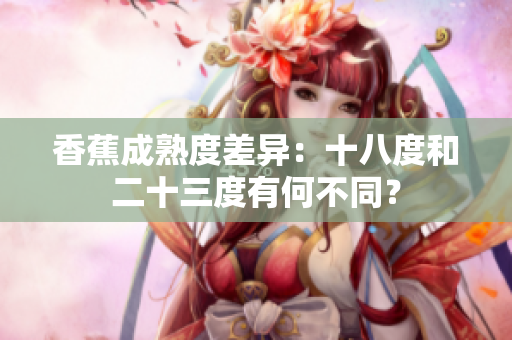 香蕉成熟度差異：十八度和二十三度有何不同？