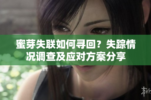 蜜芽失聯(lián)如何尋回？失蹤情況調(diào)查及應對方案分享