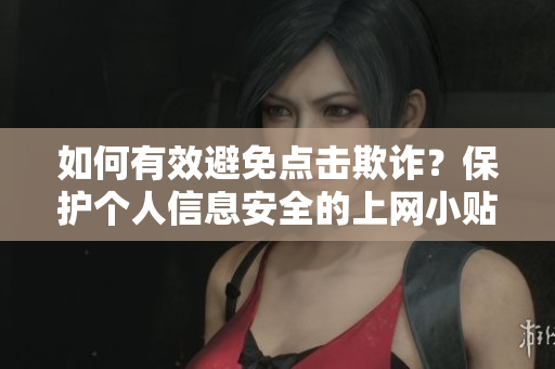 如何有效避免點(diǎn)擊欺詐？保護(hù)個(gè)人信息安全的上網(wǎng)小貼士