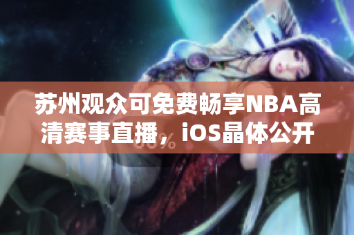 蘇州觀眾可免費(fèi)暢享NBA高清賽事直播，iOS晶體公開(kāi)入場(chǎng)無(wú)需門票