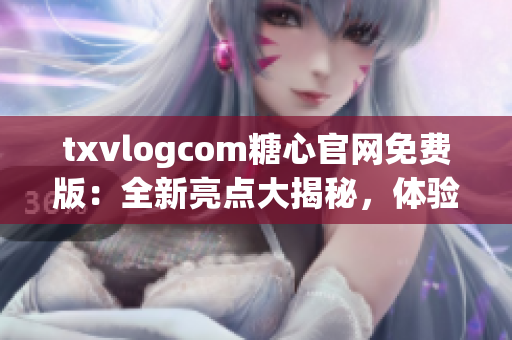 txvlogcom糖心官網(wǎng)免費(fèi)版：全新亮點(diǎn)大揭秘，體驗(yàn)獨(dú)家特色服務(wù)，精彩內(nèi)容盡收眼底！