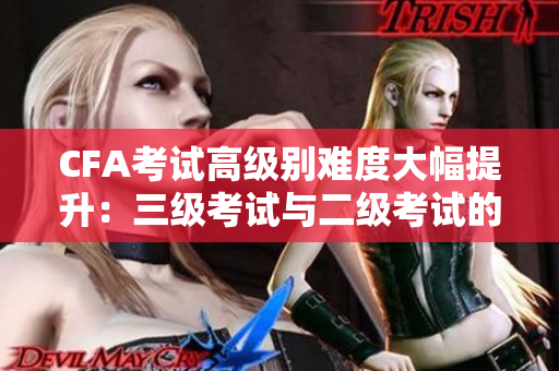 CFA考試高級(jí)別難度大幅提升：三級(jí)考試與二級(jí)考試的比較
