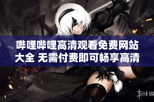嗶哩嗶哩高清觀(guān)看免費(fèi)網(wǎng)站大全 無(wú)需付費(fèi)即可暢享高清視頻資源