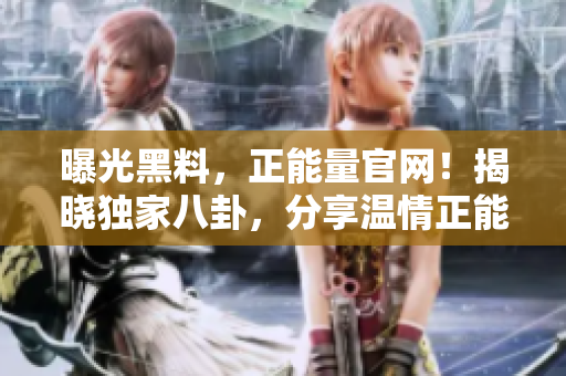 曝光黑料，正能量官網(wǎng)！揭曉獨(dú)家八卦，分享溫情正能量！