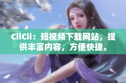 CiiCii：短視頻下載網(wǎng)站，提供豐富內(nèi)容，方便快捷。