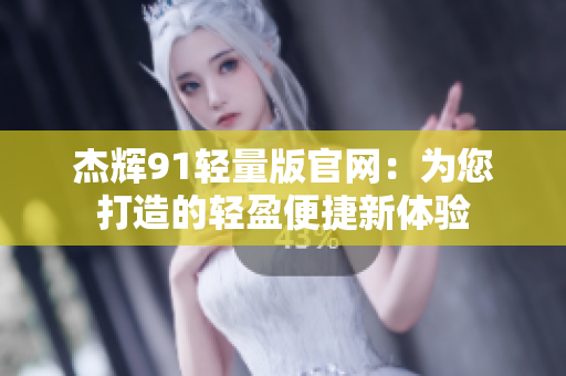 杰輝91輕量版官網(wǎng)：為您打造的輕盈便捷新體驗