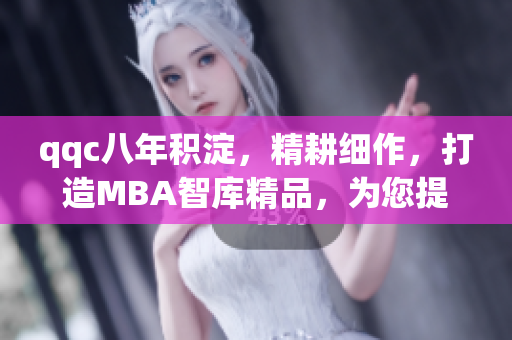 qqc八年積淀，精耕細作，打造MBA智庫精品，為您提供優(yōu)質(zhì)管理學習資源