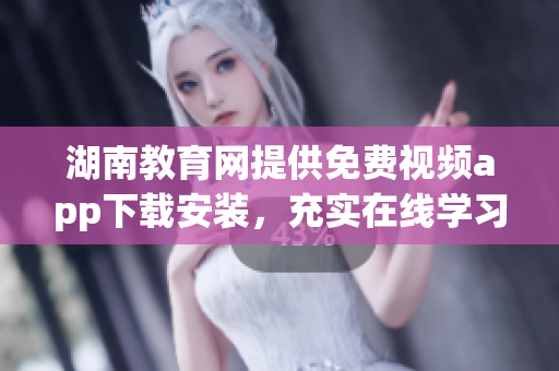 湖南教育網(wǎng)提供免費(fèi)視頻app下載安裝，充實(shí)在線學(xué)習(xí)資源