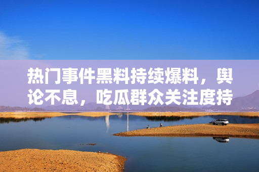 熱門事件黑料持續(xù)爆料，輿論不息，吃瓜群眾關(guān)注度持續(xù)高漲