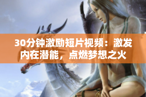 30分鐘激勵(lì)短片視頻：激發(fā)內(nèi)在潛能，點(diǎn)燃夢想之火