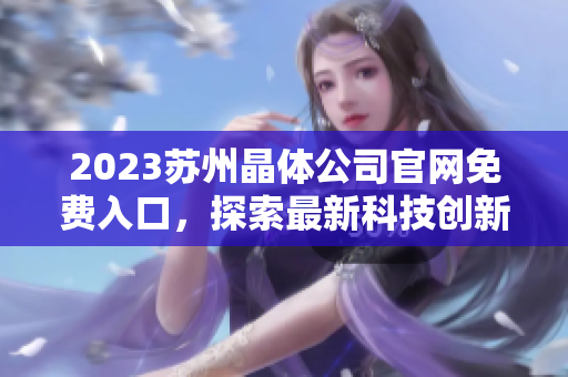 2023蘇州晶體公司官網(wǎng)免費入口，探索最新科技創(chuàng)新與發(fā)展趨勢