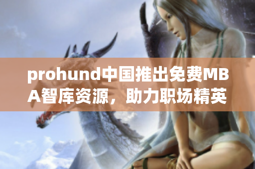 prohund中國推出免費MBA智庫資源，助力職場精英提升管理技能