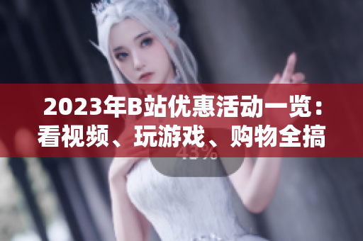 2023年B站優(yōu)惠活動一覽：看視頻、玩游戲、購物全搞定