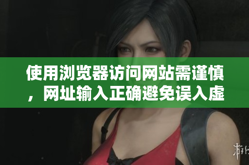 使用瀏覽器訪問網(wǎng)站需謹(jǐn)慎，網(wǎng)址輸入正確避免誤入虛假網(wǎng)站