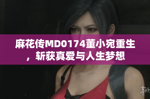 麻花傳MD0174董小宛重生，斬獲真愛與人生夢想