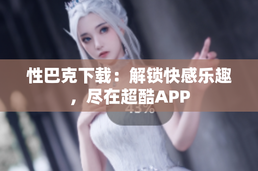 性巴克下載：解鎖快感樂趣，盡在超酷APP