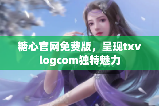 糖心官網(wǎng)免費(fèi)版，呈現(xiàn)txvlogcom獨(dú)特魅力