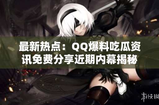 最新熱點(diǎn)：QQ爆料吃瓜資訊免費(fèi)分享近期內(nèi)幕揭秘