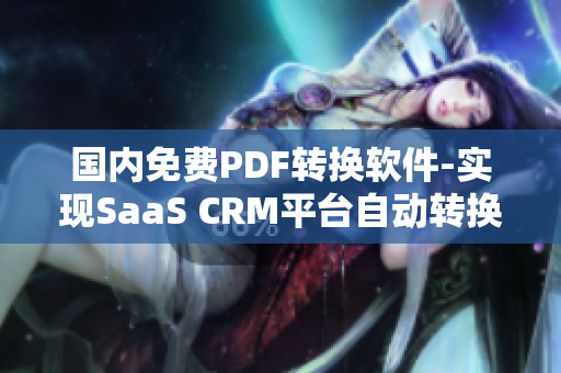 國內(nèi)免費(fèi)PDF轉(zhuǎn)換軟件-實(shí)現(xiàn)SaaS CRM平臺自動轉(zhuǎn)換為PDF格式