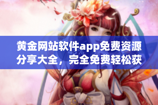 黃金網(wǎng)站軟件app免費(fèi)資源分享大全，完全免費(fèi)輕松獲得娛樂財(cái)富