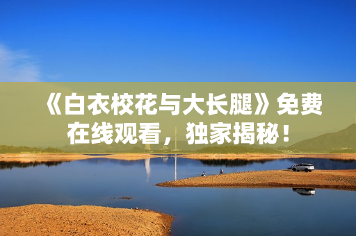 《白衣?；ㄅc大長腿》免費(fèi)在線觀看，獨(dú)家揭秘！
