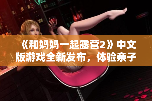 《和媽媽一起露營(yíng)2》中文版游戲全新發(fā)布，體驗(yàn)親子露營(yíng)樂趣