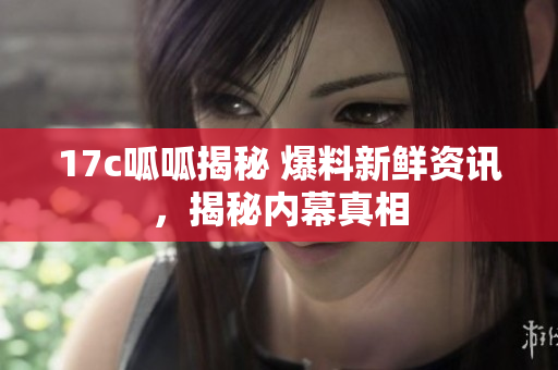 17c呱呱揭秘 爆料新鮮資訊，揭秘內(nèi)幕真相