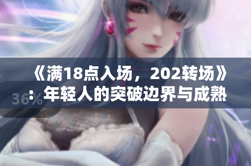 《滿18點入場，202轉(zhuǎn)場》：年輕人的突破邊界與成熟啟程，角度透視與未來展望
