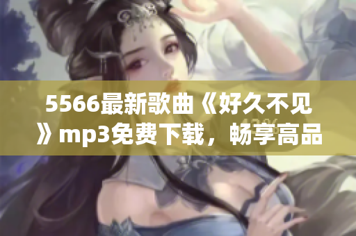 5566最新歌曲《好久不見》mp3免費(fèi)下載，暢享高品質(zhì)音樂！