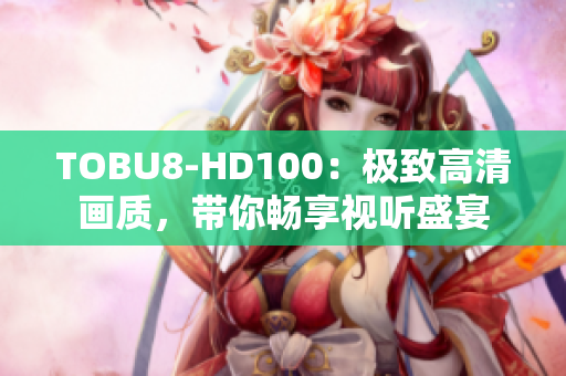 TOBU8-HD100：極致高清畫質(zhì)，帶你暢享視聽盛宴