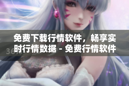 免費下載行情軟件，暢享實時行情數(shù)據(jù) - 免費行情軟件網(wǎng)站助你投資無憂