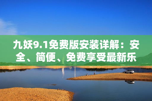 九妖9.1免費(fèi)版安裝詳解：安全、簡便、免費(fèi)享受最新樂趣