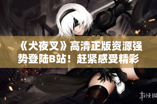 《犬夜叉》高清正版資源強勢登陸B(tài)站！趕緊感受精彩紛呈的冒險旅程！