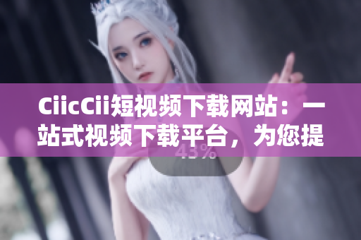 CiicCii短視頻下載網(wǎng)站：一站式視頻下載平臺(tái)，為您提供豐富多彩的短視頻資源