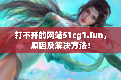 打不開的網(wǎng)站51cg1.fun，原因及解決方法！