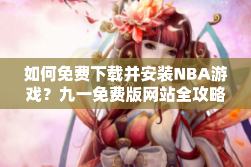 如何免費下載并安裝NBA游戲？九一免費版網(wǎng)站全攻略!