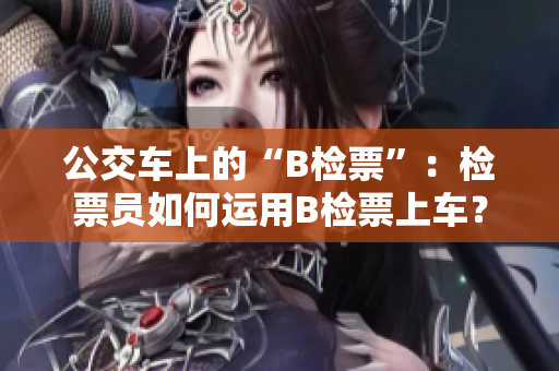 公交車上的“B檢票”：檢票員如何運用B檢票上車？