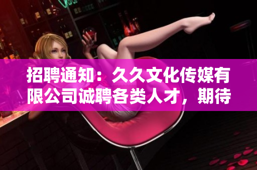 招聘通知：久久文化傳媒有限公司誠聘各類人才，期待您的加入！