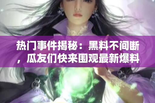 熱門事件揭秘：黑料不間斷，瓜友們快來圍觀最新爆料