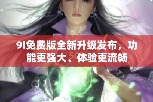 9I免費(fèi)版全新升級發(fā)布，功能更強(qiáng)大、體驗(yàn)更流暢