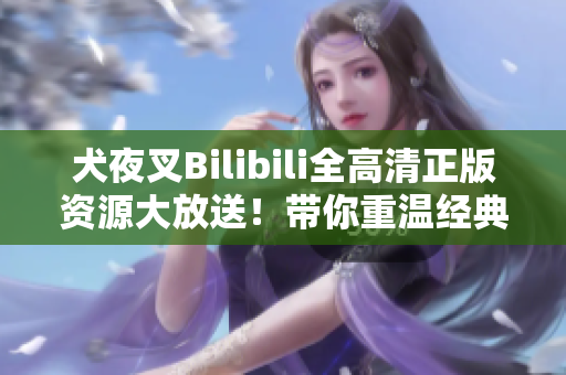 犬夜叉Bilibili全高清正版資源大放送！帶你重溫經(jīng)典，感受熱血戰(zhàn)斗情懷！