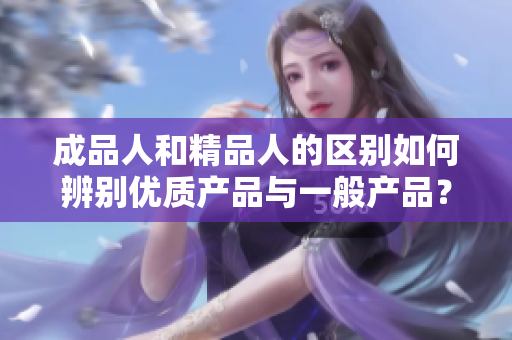 成品人和精品人的區(qū)別如何辨別優(yōu)質(zhì)產(chǎn)品與一般產(chǎn)品？