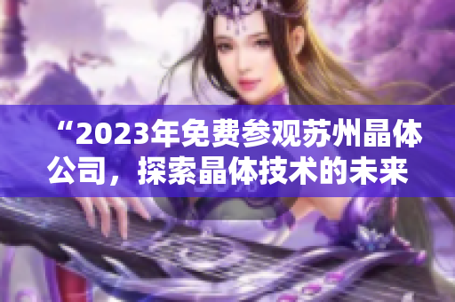 “2023年免費(fèi)參觀蘇州晶體公司，探索晶體技術(shù)的未來之路”