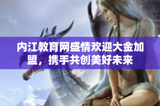 內(nèi)江教育網(wǎng)盛情歡迎大金加盟，攜手共創(chuàng)美好未來